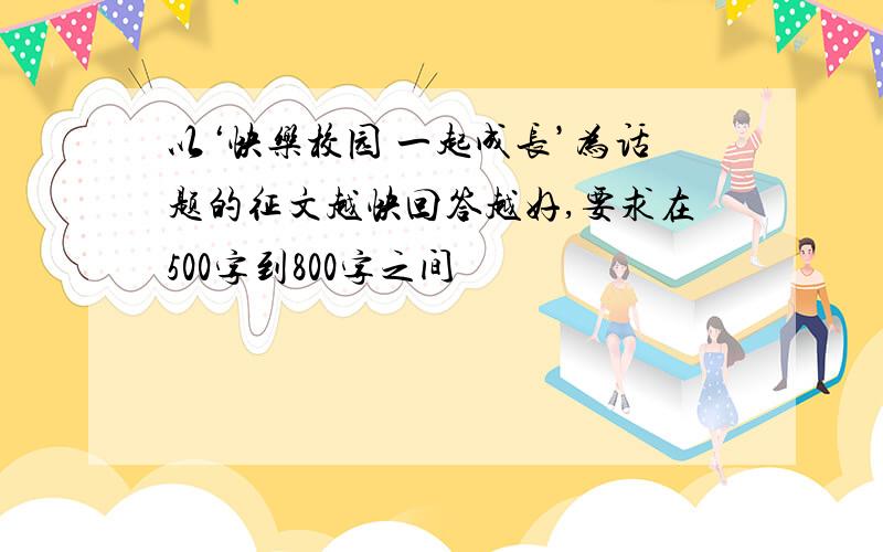 以‘快乐校园 一起成长’为话题的征文越快回答越好,要求在500字到800字之间