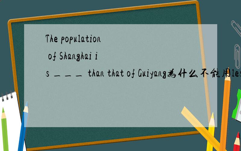 The population of Shanghai is ___ than that of Guiyang为什么不能用less那用什么