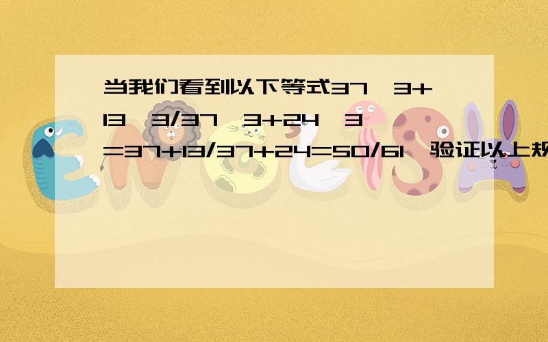 当我们看到以下等式37^3+13^3/37^3+24^3=37+13/37+24=50/61,验证以上规律正确.这种等式有很多，如3^3+1^3/3^3+2^3=3+1/3+2=4/5……