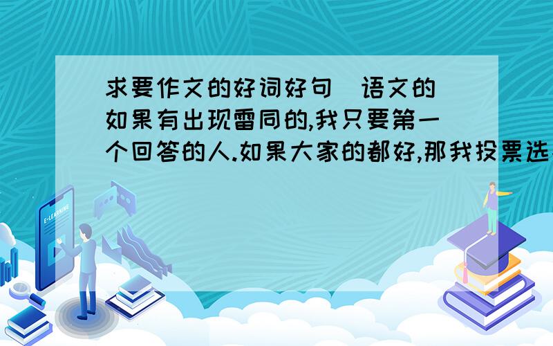 求要作文的好词好句（语文的）如果有出现雷同的,我只要第一个回答的人.如果大家的都好,那我投票选举,若写的更多的,那悬赏分更容易得求要有关的“希望，失望，悲观，乐观，信念，爱