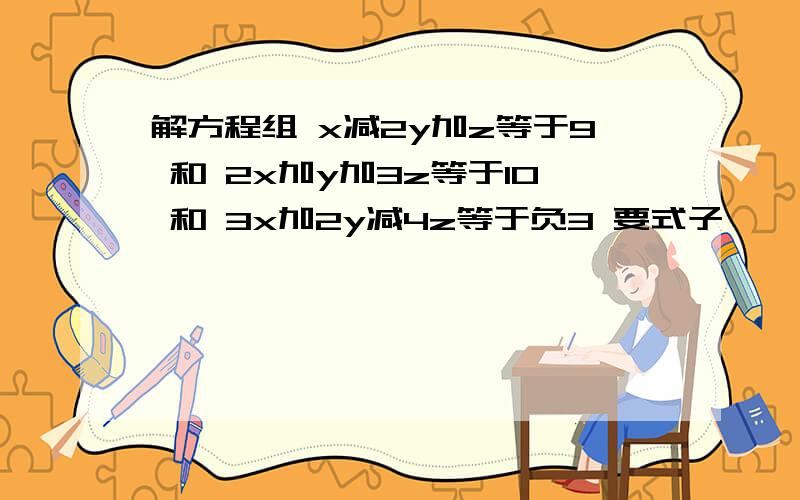 解方程组 x减2y加z等于9 和 2x加y加3z等于10 和 3x加2y减4z等于负3 要式子