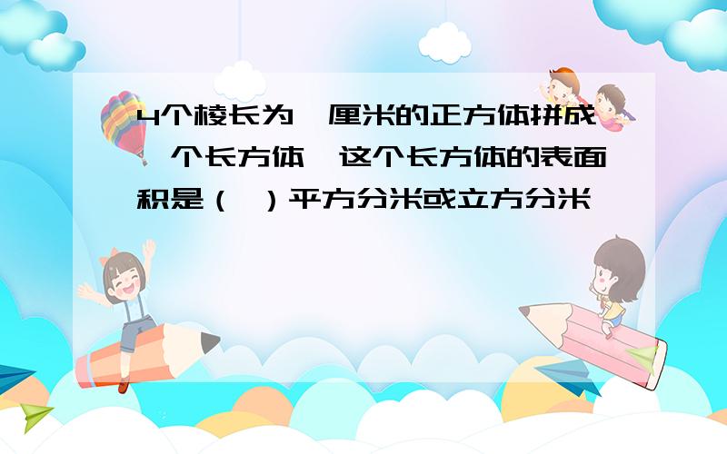 4个棱长为一厘米的正方体拼成一个长方体,这个长方体的表面积是（ ）平方分米或立方分米