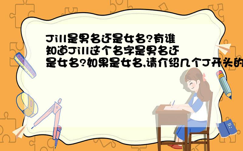 Jill是男名还是女名?有谁知道Jill这个名字是男名还是女名?如果是女名,请介绍几个J开头的英文名,要帅气又好记的,像什么Jet、Jack、Jackie、Jerry的,太老气的,不要了,