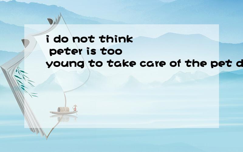 i do not think peter is too young to take care of the pet dog这句话怎么理解?i do not think peter is too young to take care of the pet dog properly.这是个否定前移的句子，怎么翻译阿？