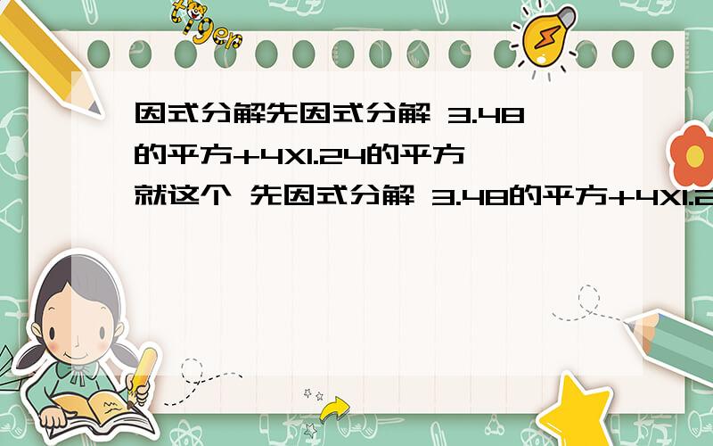 因式分解先因式分解 3.48的平方+4X1.24的平方 就这个 先因式分解 3.48的平方+4X1.24的平方请把过程写的清楚点 可以的话 过程一定要清楚