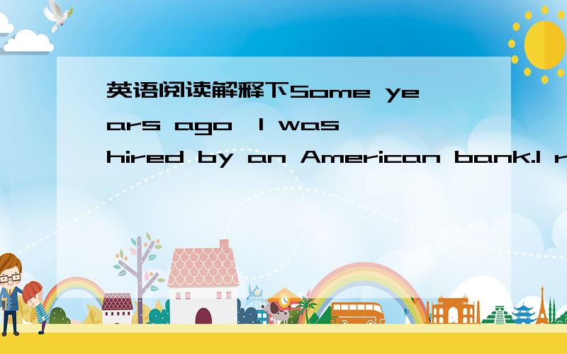 英语阅读解释下Some years ago,I was hired by an American bank.I received a letter from the head of the Personnel Department that started,