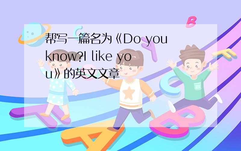 帮写一篇名为《Do you know?I like you》的英文文章