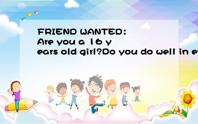 FRIEND WANTED：Are you a 16 years old girl?Do you do well in every subject?Then we can discuss problems together.