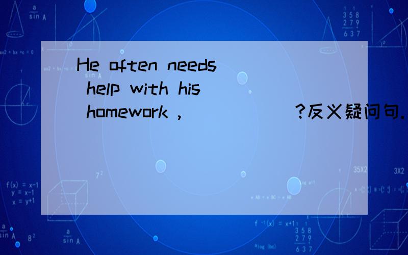 He often needs help with his homework ,______?反义疑问句.