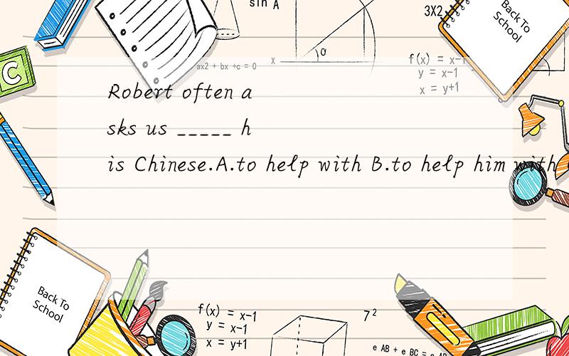 Robert often asks us _____ his Chinese.A.to help with B.to help him with C.help him D.helps hRobert often asks us _____ his Chinese.A.to help with B.to help him with C.help him D.helps him with 正确答案是B ,我想问,为什么A不可以?语法