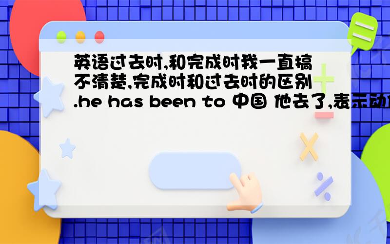 英语过去时,和完成时我一直搞不清楚,完成时和过去时的区别.he has been to 中国 他去了,表示动作已经完成但是 he was to 好像这个was to somewhere是不对的?这里好像只能用完成时但是 was in somewhere