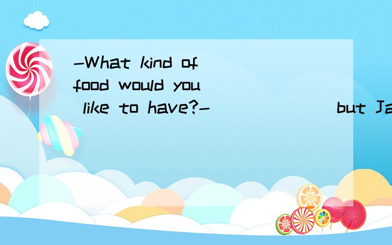 -What kind of food would you like to have?-_______but Japanese.-How about Korean,then?a.Anything b.Some thing c.Every thing d.Nothing