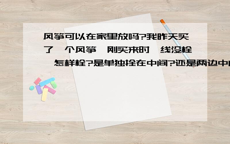 风筝可以在家里放吗?我昨天买了一个风筝,刚买来时,线没栓,怎样栓?是单独拴在中间?还是两边中间都栓?还有一个问题,可以在家里放风筝吗?要是可以又怎么放?要具体!