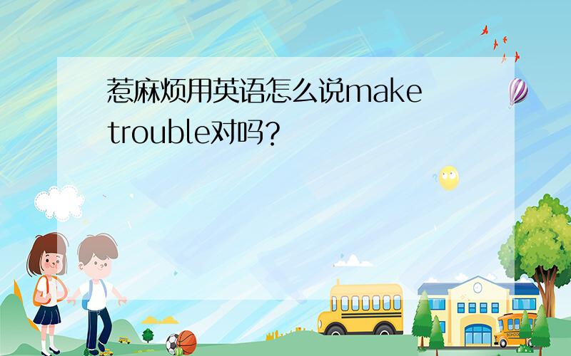 惹麻烦用英语怎么说make trouble对吗？