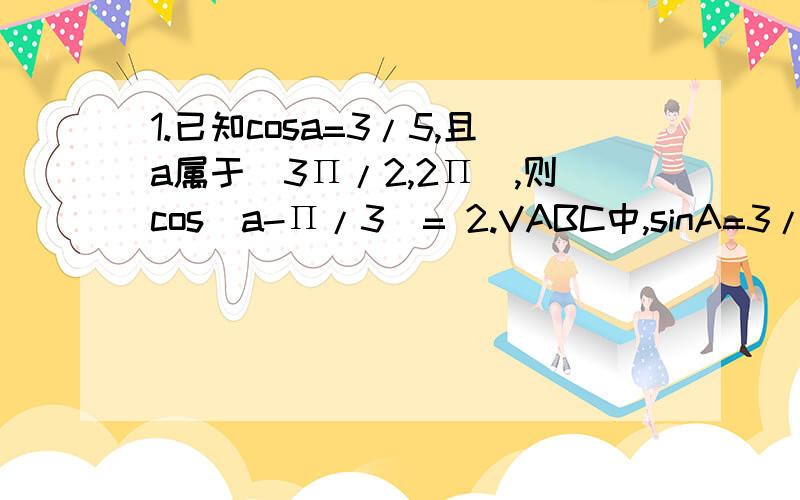 1.已知cosa=3/5,且a属于(3Π/2,2Π),则cos(a-Π/3)= 2.VABC中,sinA=3/5,cosB=5/13,则cosC=?