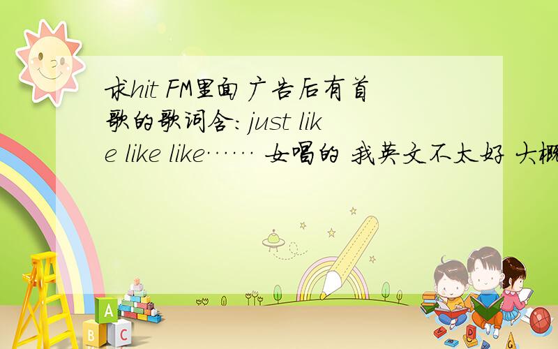 求hit FM里面广告后有首歌的歌词含：just like like like…… 女唱的 我英文不太好 大概这些单词读音吧