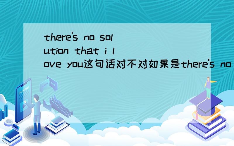 there's no solution that i love you这句话对不对如果是there's no solution to loving you呢?那应该怎样表达呢？