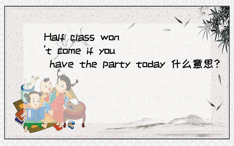 Half class won't come if you have the party today 什么意思?
