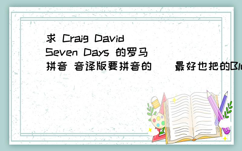 求 Craig David Seven Days 的罗马拼音 音译版要拼音的``最好也把的Blue One love 音译的 歌词给我```谢谢大家了`````````就是谐音的···你好 就是 哈楼···