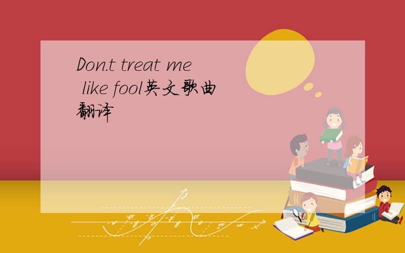 Don.t treat me like fool英文歌曲翻译