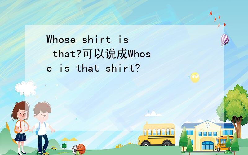 Whose shirt is that?可以说成Whose is that shirt?