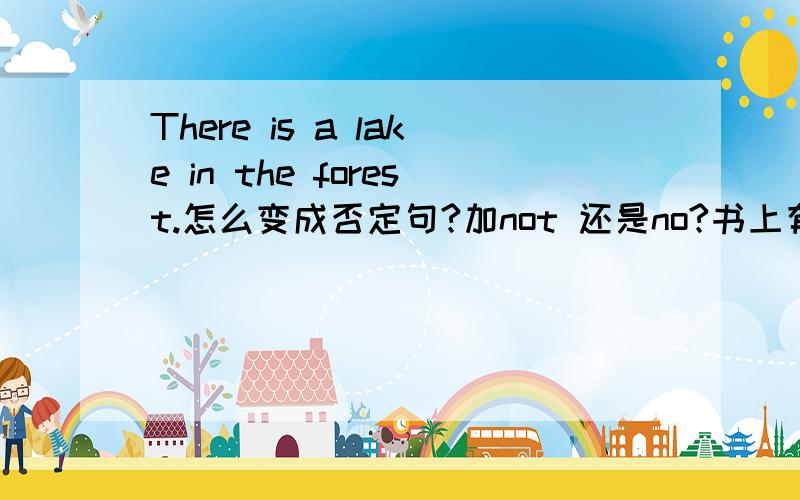 There is a lake in the forest.怎么变成否定句?加not 还是no?书上有例句There are no tall buildings.急用!