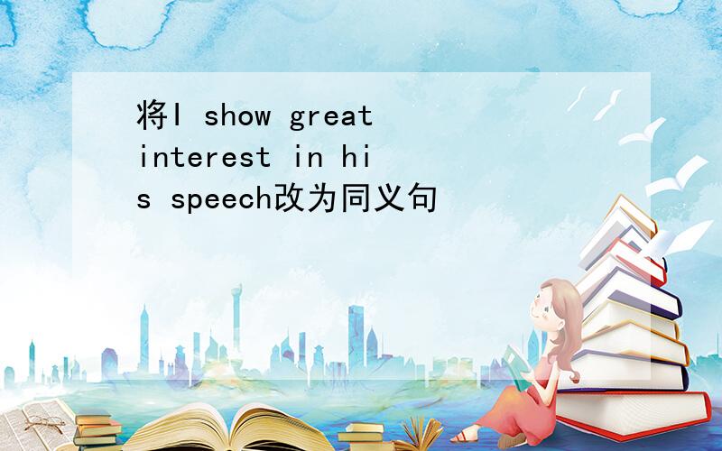 将I show great interest in his speech改为同义句