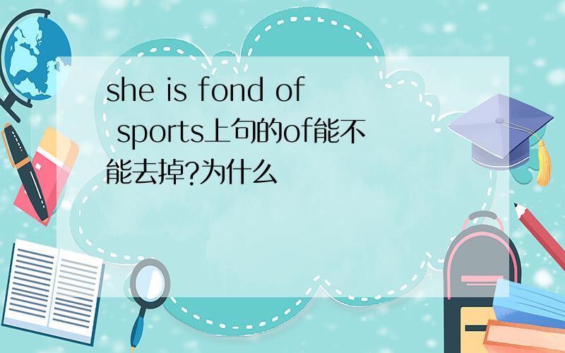 she is fond of sports上句的of能不能去掉?为什么