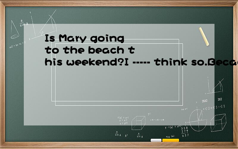 Is Mary going to the beach this weekend?I ----- think so.Because she is fond of swimming in the sea.A.need B.must.C would 这道题应该选什么?