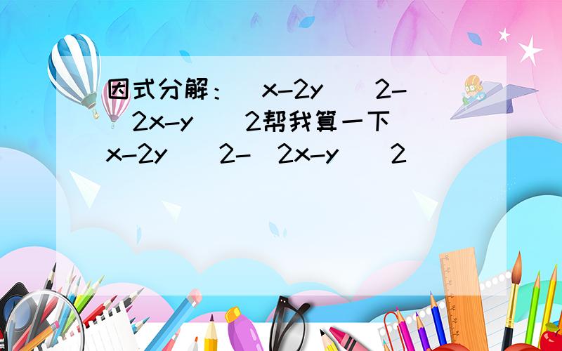 因式分解：(x-2y)^2-(2x-y)^2帮我算一下(x-2y)^2-(2x-y)^2