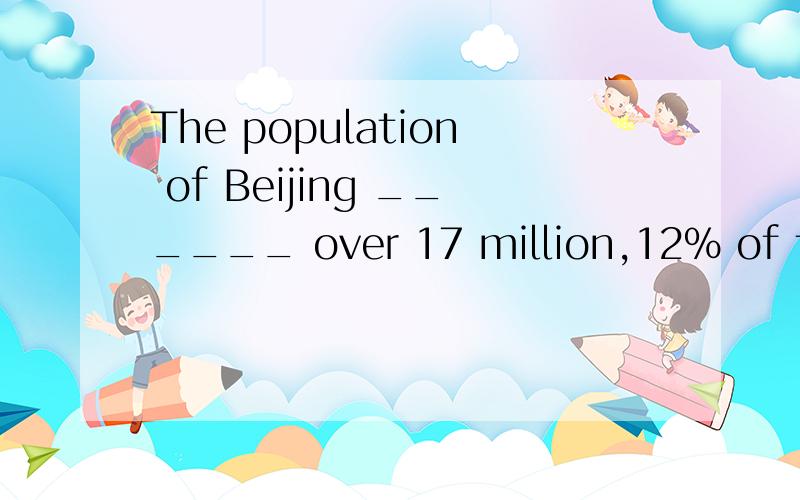 The population of Beijing ______ over 17 million,12% of the population _______ the old.A.is ; is B.are ; are C.is ; are D.are ; is