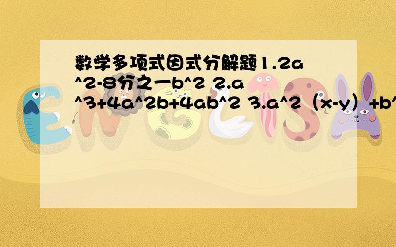 数学多项式因式分解题1.2a^2-8分之一b^2 2.a^3+4a^2b+4ab^2 3.a^2（x-y）+b^2（y-x）