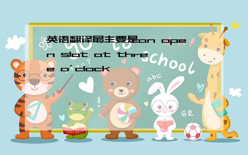 英语翻译最主要是an open slot at three o’clock