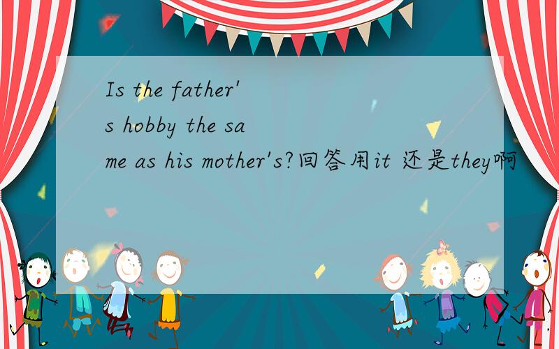 Is the father's hobby the same as his mother's?回答用it 还是they啊