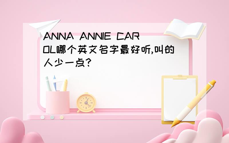 ANNA ANNIE CAROL哪个英文名字最好听,叫的人少一点?