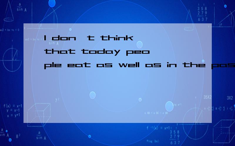 I don't think that today people eat as well as in the past.I think that today people eat _______ ________ in the past.