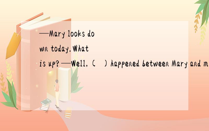 —Mary looks down today.What is up?—Well,( )happened between Mary and me is none of your businessA.wherever B.whoever C.whatever D.no matter what该题正确答案应选C,为什么不能选D,