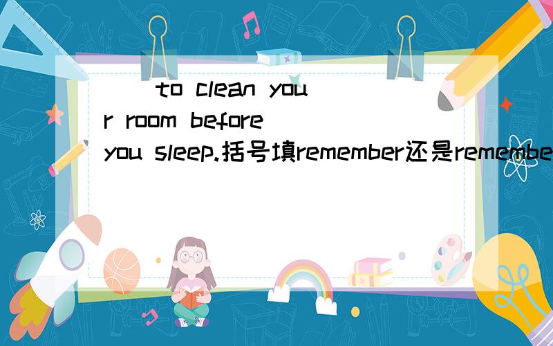 ［］to clean your room before you sleep.括号填remember还是remembered?或者别的?