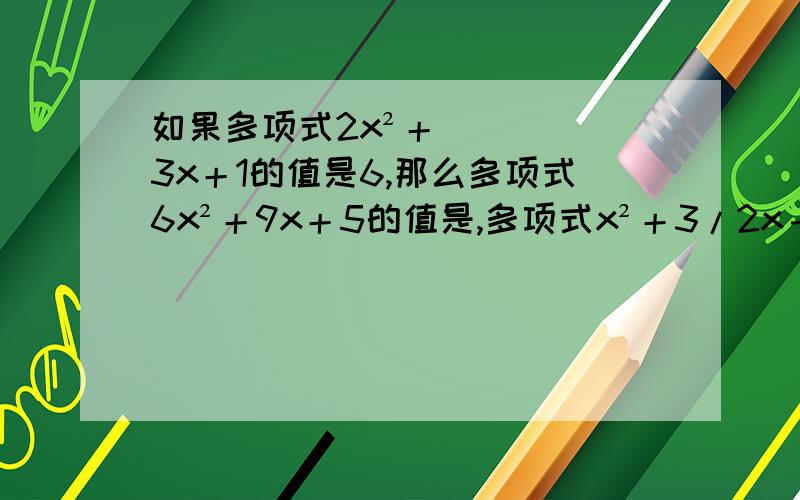 如果多项式2x²＋3x＋1的值是6,那么多项式6x²＋9x＋5的值是,多项式x²＋3/2x－7的值是