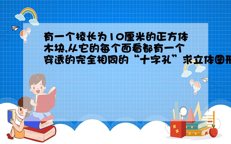 有一个棱长为10厘米的正方体木块,从它的每个面看都有一个穿透的完全相同的“十字孔”求立体图形表面积标答的结果是864平方厘米。