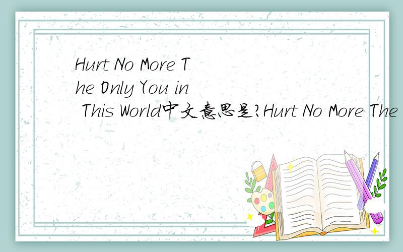 Hurt No More The Only You in This World中文意思是?Hurt No More The Only You in This World中文意思是什么?Hurt No More.The Only You in This World中文意思是什么？