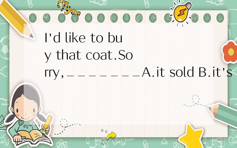 I'd like to buy that coat.Sorry,_______A.it sold B.it's selling C.It's been sold D.it had been sold