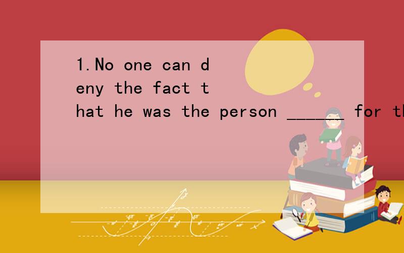 1.No one can deny the fact that he was the person ______ for the death of that lovely boy.A responsible B.resistant C.allow D.now