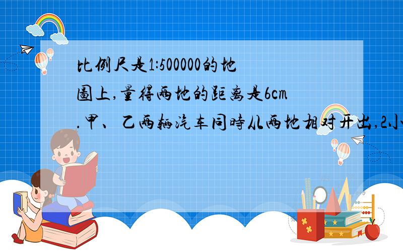 比例尺是1:500000的地图上,量得两地的距离是6cm.甲、乙两辆汽车同时从两地相对开出,2小时后相遇.已知甲、乙两车速度的比是2:3,甲车每小时行驶多少千米?