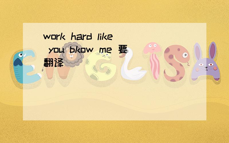 work hard like you bkow me 要翻译