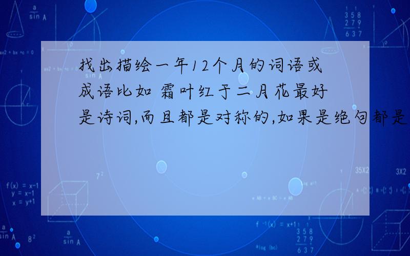 找出描绘一年12个月的词语或成语比如 霜叶红于二月花最好是诗词,而且都是对称的,如果是绝句都是绝句,如果是律诗`` 很麻烦,先谢谢DX了大哥,你找这么多废话不嫌麻烦吗?看好题目再回答 霜