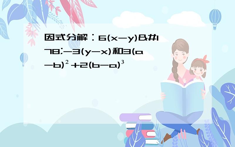 因式分解：6(x-y)²-3(y-x)和3(a-b)²+2(b-a)³