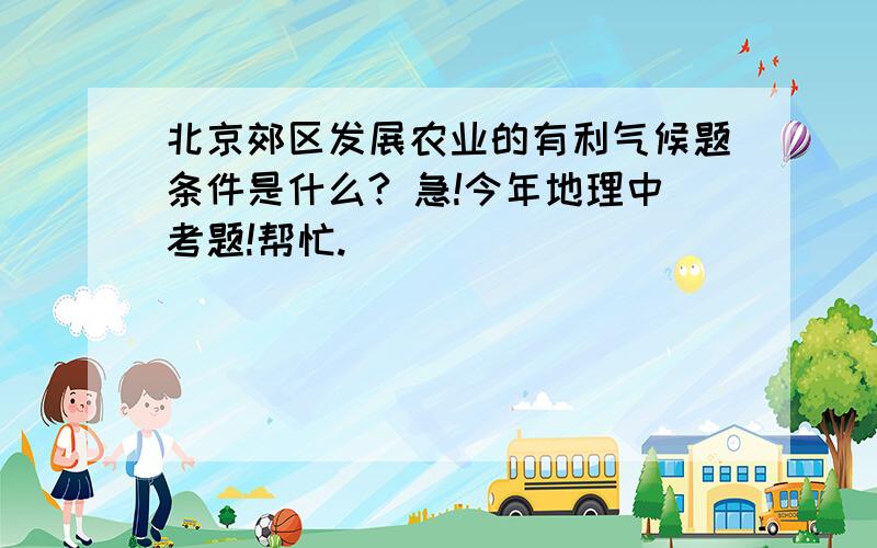 北京郊区发展农业的有利气候题条件是什么? 急!今年地理中考题!帮忙.