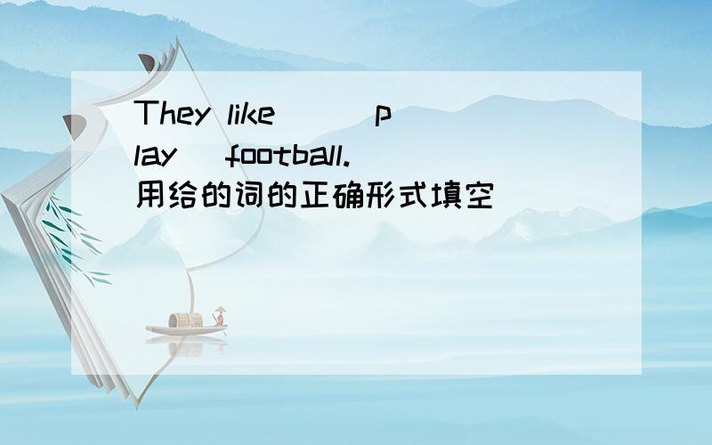 They like _ (play) football.用给的词的正确形式填空