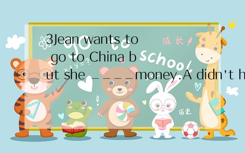 3Jean wants to go to China but she ____money.A didn't have B doesn't have toC had toD has no